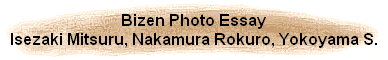 Bizen Photo Essay
Isezaki Mitsuru, Nakamura Rokuro, Yokoyama S.