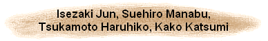 Isezaki Jun, Suehiro Manabu,
Tsukamoto Haruhiko, Kako Katsumi