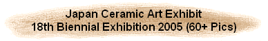 Japan Ceramic Art Exhibit
18th Biennial Exhibition 2005 (60+ Pics)