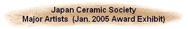 Japan Ceramic Society
Major Artists  (Jan. 2005 Award Exhibit)