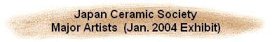 Japan Ceramic Society
Major Artists  (Jan. 2004 Exhibit)