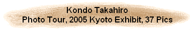 Kondo Takahiro
Photo Tour, 2005 Kyoto Exhibit, 37 Pics