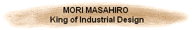 MORI MASAHIRO 
King of Industrial Design