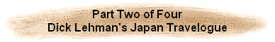 Part Two of Four
Dick Lehman's Japan Travelogue