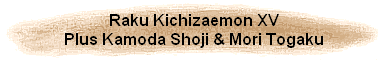 Raku Kichizaemon XV
Plus Kamoda Shoji & Mori Togaku