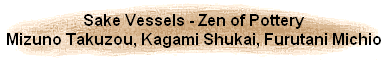Sake Vessels - Zen of Pottery
Mizuno Takuzou, Kagami Shukai, Furutani Michio