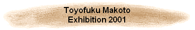 Toyofuku Makoto
Exhibition 2001